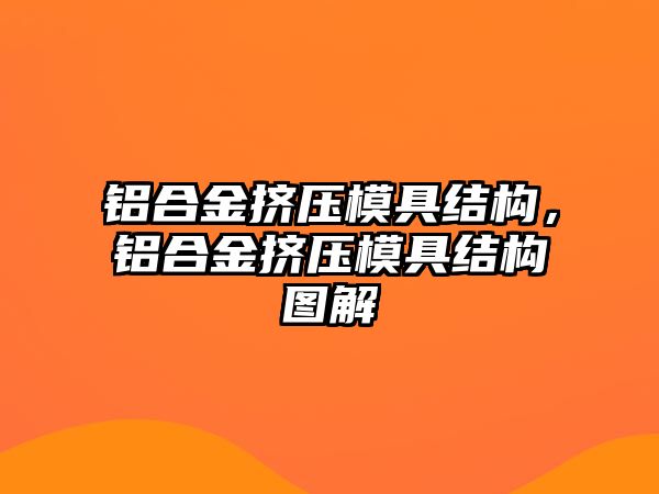 鋁合金擠壓模具結構，鋁合金擠壓模具結構圖解