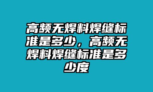 高頻無焊料焊縫標(biāo)準(zhǔn)是多少，高頻無焊料焊縫標(biāo)準(zhǔn)是多少度