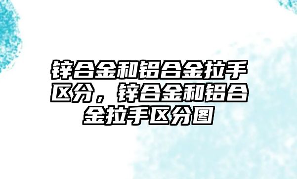 鋅合金和鋁合金拉手區(qū)分，鋅合金和鋁合金拉手區(qū)分圖