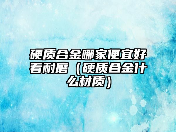 硬質(zhì)合金哪家便宜好看耐磨（硬質(zhì)合金什么材質(zhì)）