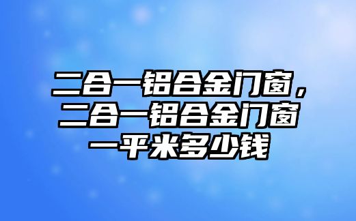 二合一鋁合金門窗，二合一鋁合金門窗一平米多少錢