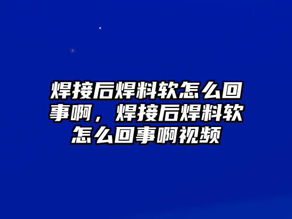 焊接后焊料軟怎么回事啊，焊接后焊料軟怎么回事啊視頻