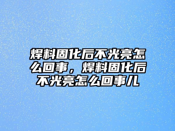 焊料固化后不光亮怎么回事，焊料固化后不光亮怎么回事兒