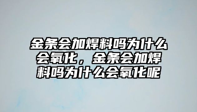 金條會加焊料嗎為什么會氧化，金條會加焊料嗎為什么會氧化呢