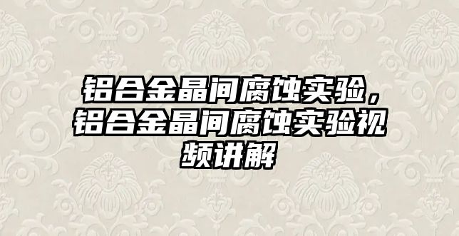 鋁合金晶間腐蝕實(shí)驗(yàn)，鋁合金晶間腐蝕實(shí)驗(yàn)視頻講解