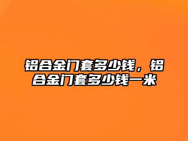 鋁合金門套多少錢，鋁合金門套多少錢一米