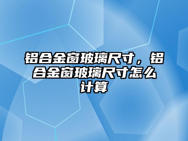 鋁合金窗玻璃尺寸，鋁合金窗玻璃尺寸怎么計(jì)算