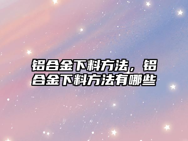 鋁合金下料方法，鋁合金下料方法有哪些