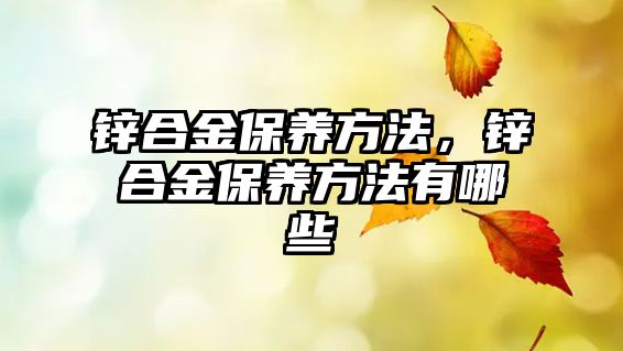 鋅合金保養(yǎng)方法，鋅合金保養(yǎng)方法有哪些