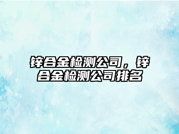 鋅合金檢測公司，鋅合金檢測公司排名