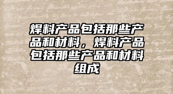 焊料產品包括那些產品和材料，焊料產品包括那些產品和材料組成