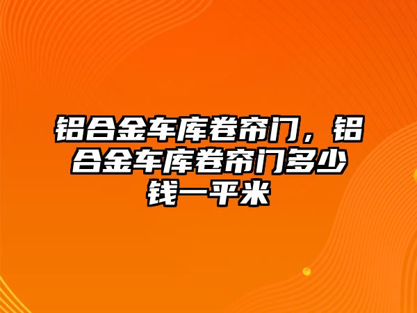 鋁合金車庫卷簾門，鋁合金車庫卷簾門多少錢一平米