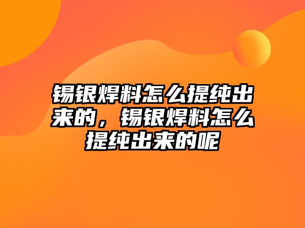 錫銀焊料怎么提純出來的，錫銀焊料怎么提純出來的呢