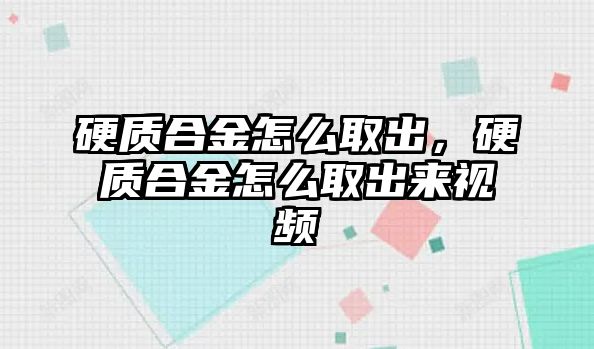 硬質(zhì)合金怎么取出，硬質(zhì)合金怎么取出來視頻