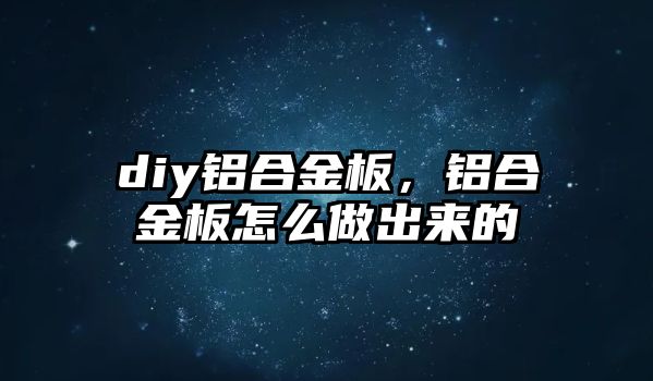 diy鋁合金板，鋁合金板怎么做出來的