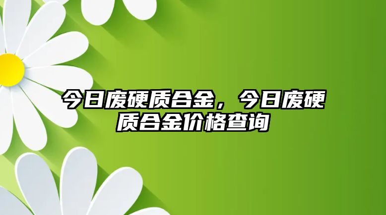 今日廢硬質(zhì)合金，今日廢硬質(zhì)合金價格查詢