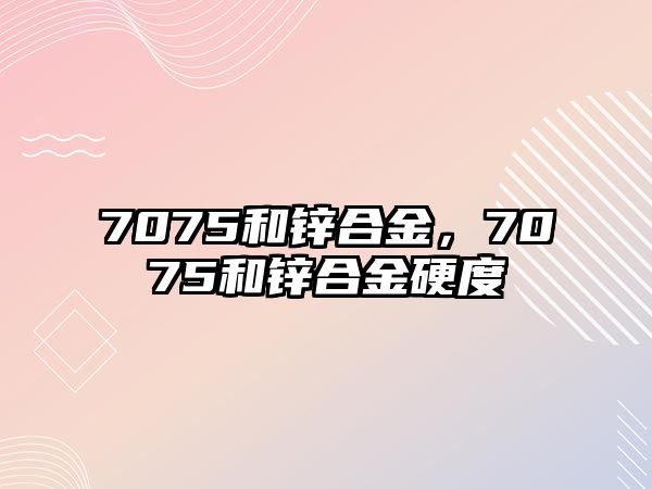 7075和鋅合金，7075和鋅合金硬度