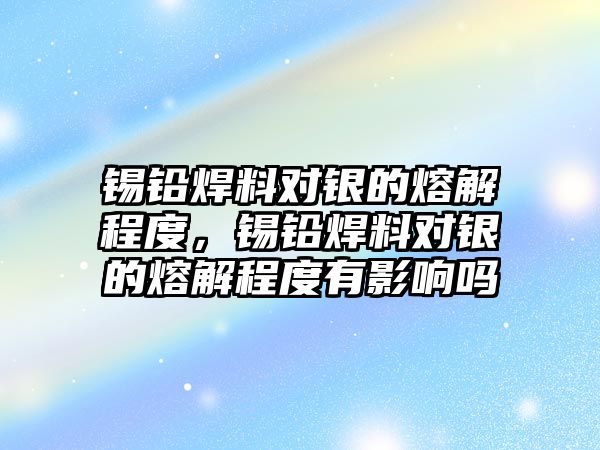 錫鉛焊料對銀的熔解程度，錫鉛焊料對銀的熔解程度有影響嗎