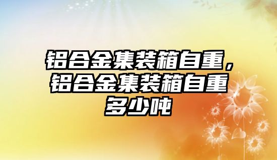 鋁合金集裝箱自重，鋁合金集裝箱自重多少噸