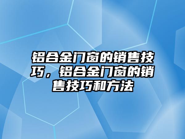 鋁合金門窗的銷售技巧，鋁合金門窗的銷售技巧和方法