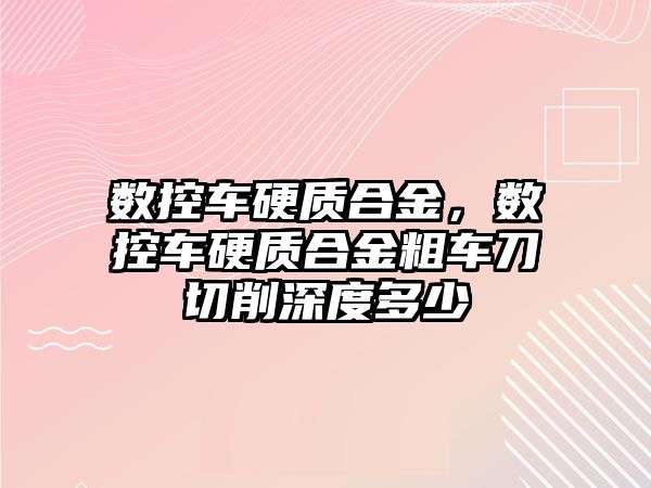 數(shù)控車硬質(zhì)合金，數(shù)控車硬質(zhì)合金粗車刀切削深度多少