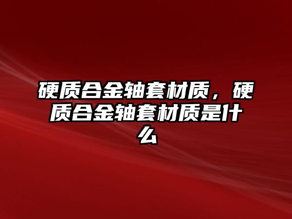 硬質(zhì)合金軸套材質(zhì)，硬質(zhì)合金軸套材質(zhì)是什么