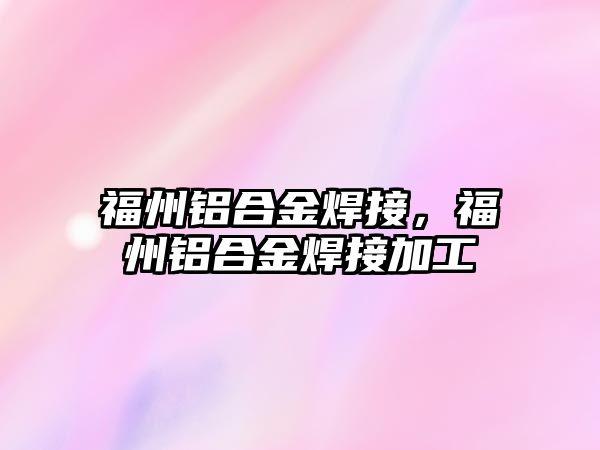 福州鋁合金焊接，福州鋁合金焊接加工