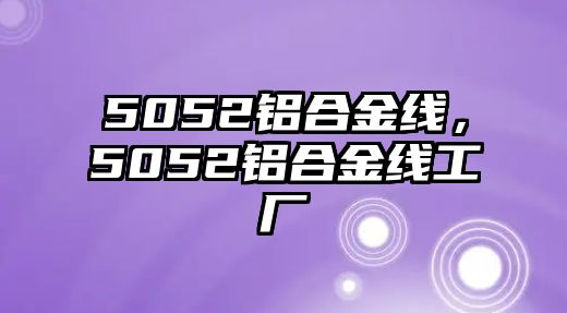 5052鋁合金線，5052鋁合金線工廠