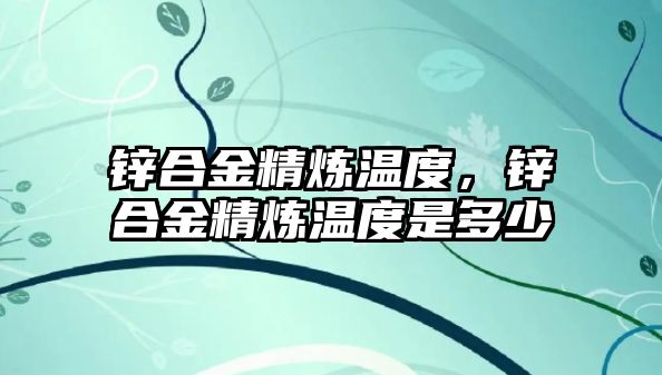 鋅合金精煉溫度，鋅合金精煉溫度是多少