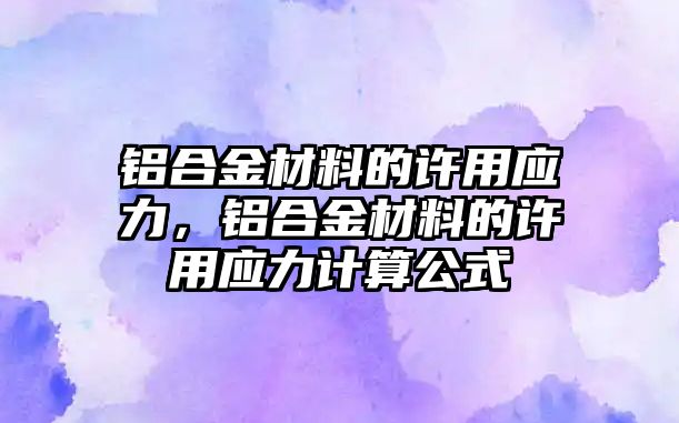 鋁合金材料的許用應(yīng)力，鋁合金材料的許用應(yīng)力計(jì)算公式