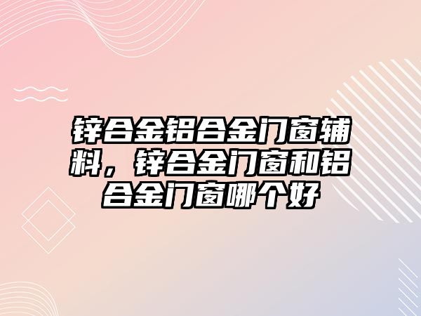 鋅合金鋁合金門窗輔料，鋅合金門窗和鋁合金門窗哪個(gè)好