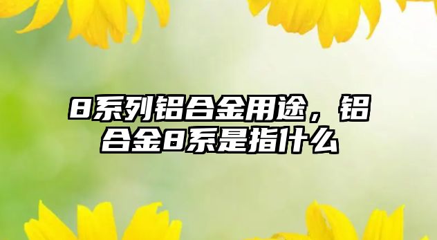 8系列鋁合金用途，鋁合金8系是指什么