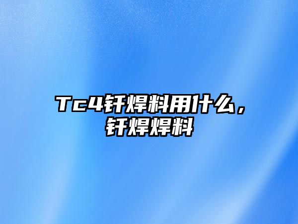 Tc4釬焊料用什么，釬焊焊料