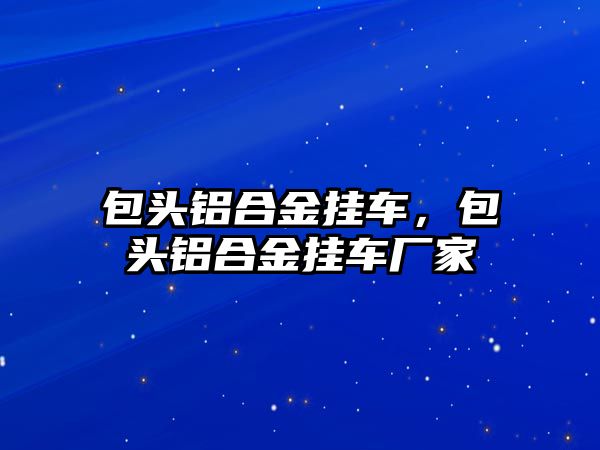 包頭鋁合金掛車，包頭鋁合金掛車廠家