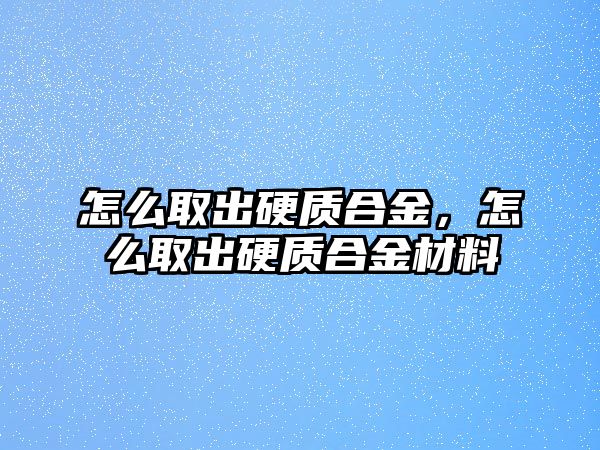 怎么取出硬質(zhì)合金，怎么取出硬質(zhì)合金材料