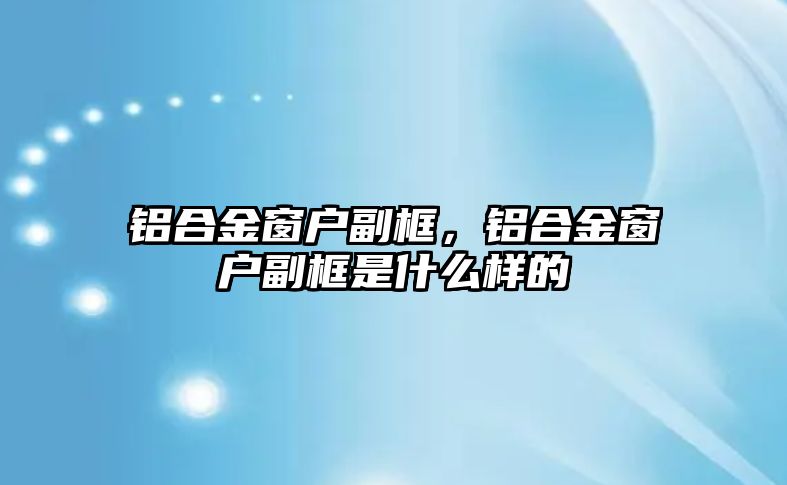 鋁合金窗戶副框，鋁合金窗戶副框是什么樣的