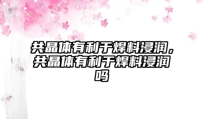 共晶體有利于焊料浸潤，共晶體有利于焊料浸潤嗎