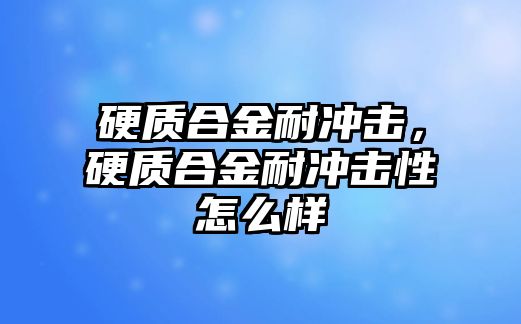 硬質合金耐沖擊，硬質合金耐沖擊性怎么樣