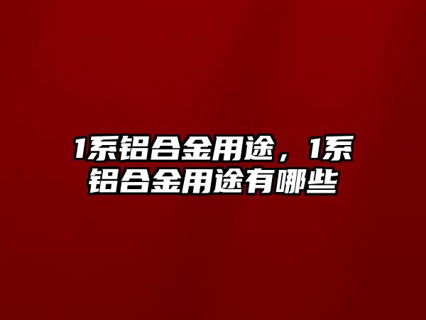 1系鋁合金用途，1系鋁合金用途有哪些