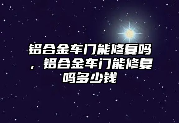 鋁合金車門能修復嗎，鋁合金車門能修復嗎多少錢