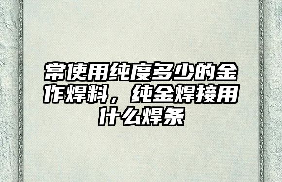 常使用純度多少的金作焊料，純金焊接用什么焊條