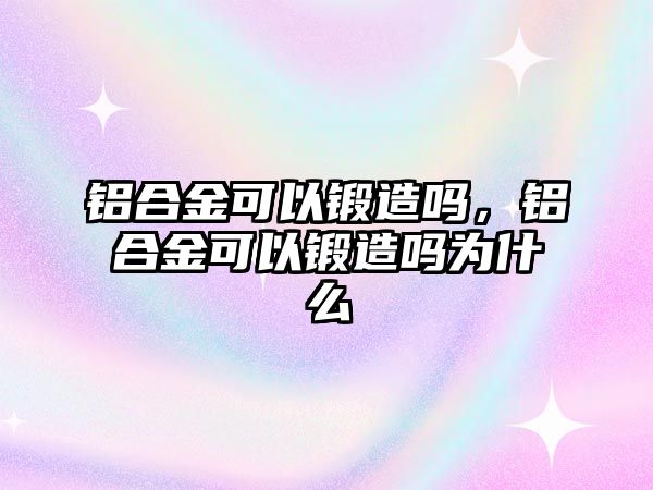 鋁合金可以鍛造嗎，鋁合金可以鍛造嗎為什么