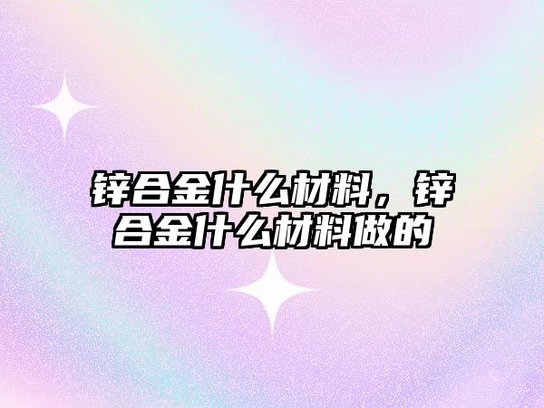 鋅合金什么材料，鋅合金什么材料做的