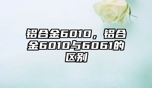 鋁合金6010，鋁合金6010與6061的區(qū)別