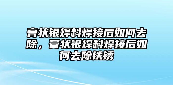 膏狀銀焊料焊接后如何去除，膏狀銀焊料焊接后如何去除鐵銹