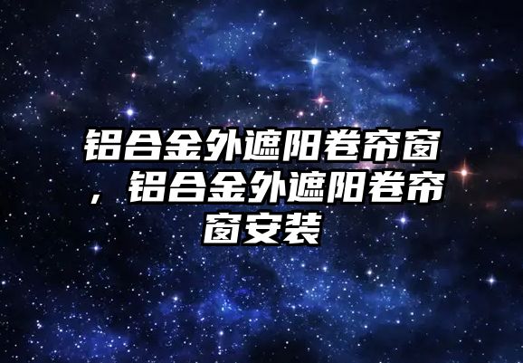 鋁合金外遮陽卷簾窗，鋁合金外遮陽卷簾窗安裝