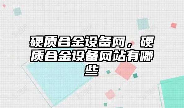 硬質(zhì)合金設(shè)備網(wǎng)，硬質(zhì)合金設(shè)備網(wǎng)站有哪些