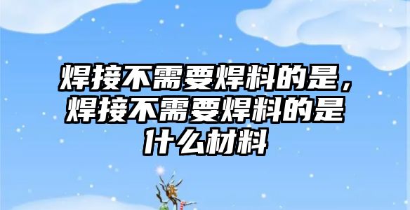 焊接不需要焊料的是，焊接不需要焊料的是什么材料