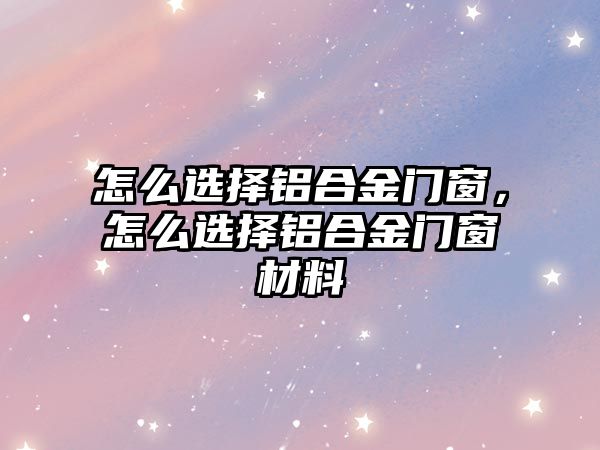 怎么選擇鋁合金門窗，怎么選擇鋁合金門窗材料