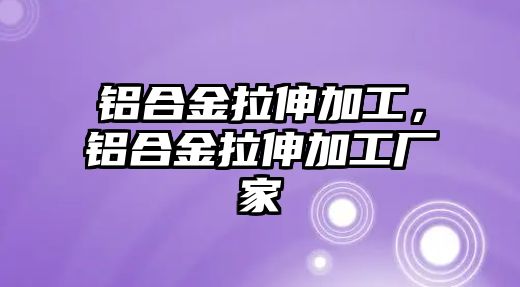 鋁合金拉伸加工，鋁合金拉伸加工廠家